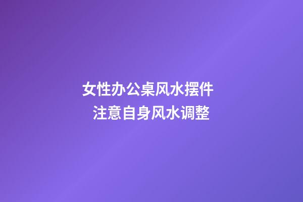 女性办公桌风水摆件     注意自身风水调整